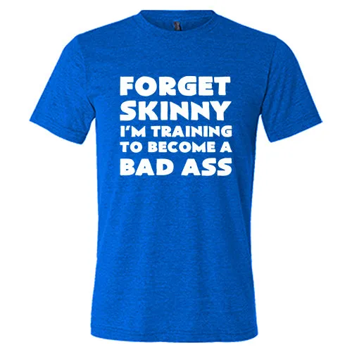 Forget Skinny I'm Training To Become A Bad Ass Shirt Unisex